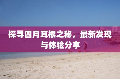 探寻四月耳根之秘，最新发现与体验分享