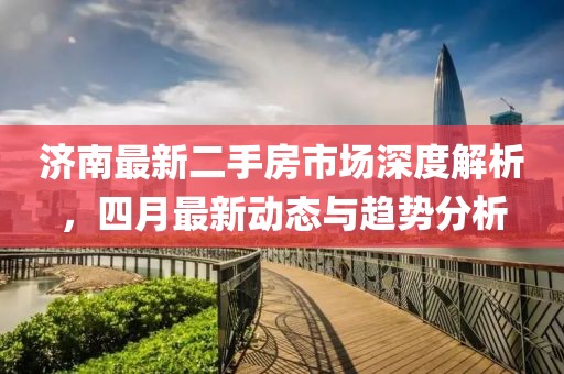 济南最新二手房市场深度解析，四月最新动态与趋势分析