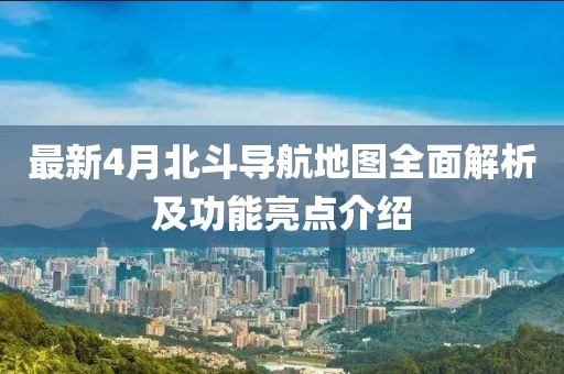 最新4月北斗导航地图全面解析及功能亮点介绍