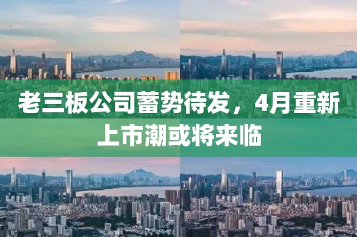 老三板公司蓄势待发，4月重新上市潮或将来临