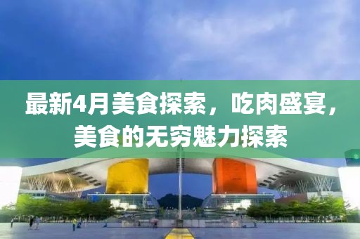 最新4月美食探索，吃肉盛宴，美食的无穷魅力探索
