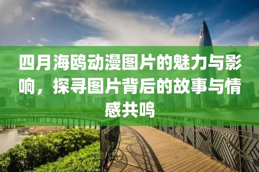 四月海鸥动漫图片的魅力与影响，探寻图片背后的故事与情感共鸣