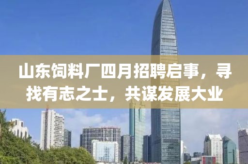 山东饲料厂四月招聘启事，寻找有志之士，共谋发展大业