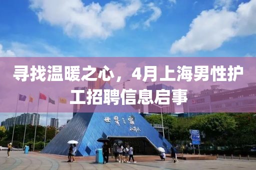 寻找温暖之心，4月上海男性护工招聘信息启事