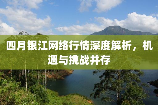 四月银江网络行情深度解析，机遇与挑战并存