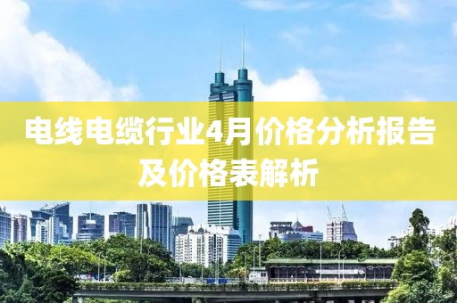 电线电缆行业4月价格分析报告及价格表解析