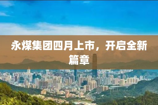 永煤集团四月上市，开启全新篇章