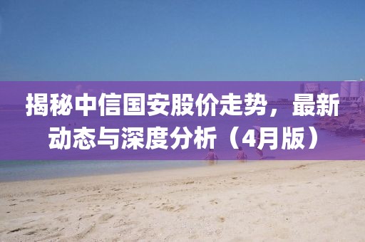 揭秘中信国安股价走势，最新动态与深度分析（4月版）