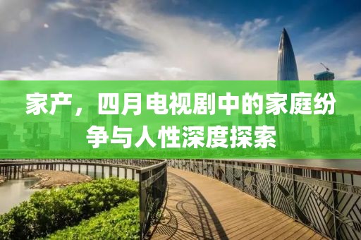 家产，四月电视剧中的家庭纷争与人性深度探索