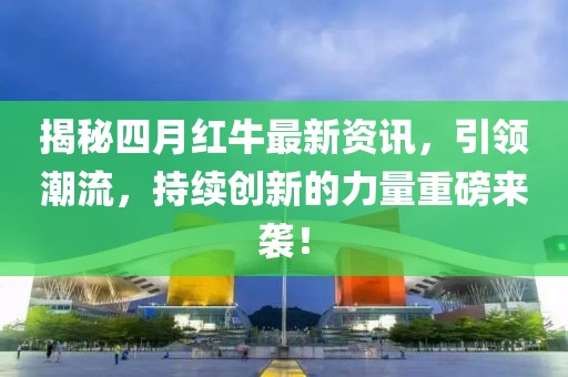 揭秘四月红牛最新资讯，引领潮流，持续创新的力量重磅来袭！