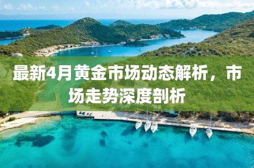 最新4月黄金市场动态解析，市场走势深度剖析