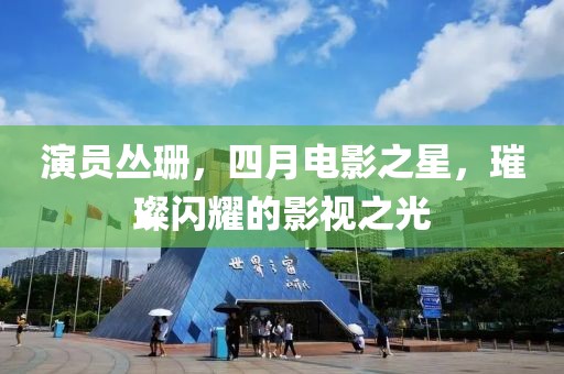 演员丛珊，四月电影之星，璀璨闪耀的影视之光