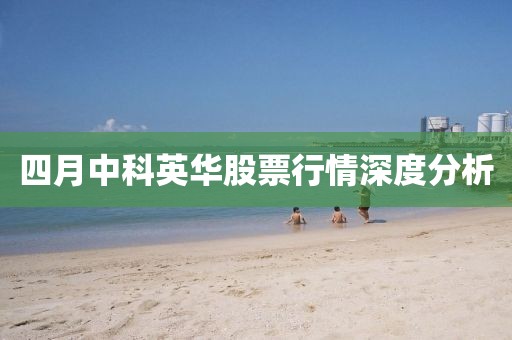 四月中科英华股票行情深度分析