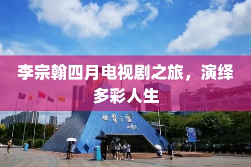 李宗翰四月电视剧之旅，演绎多彩人生