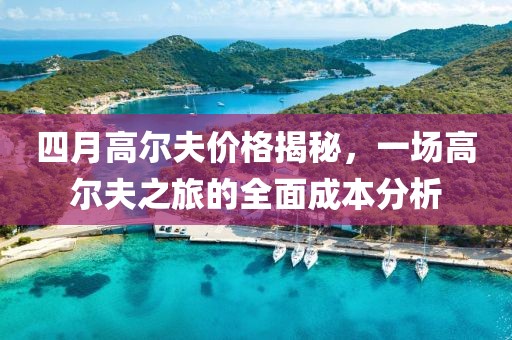 四月高尔夫价格揭秘，一场高尔夫之旅的全面成本分析