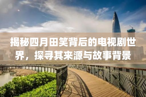 揭秘四月田笑背后的电视剧世界，探寻其来源与故事背景