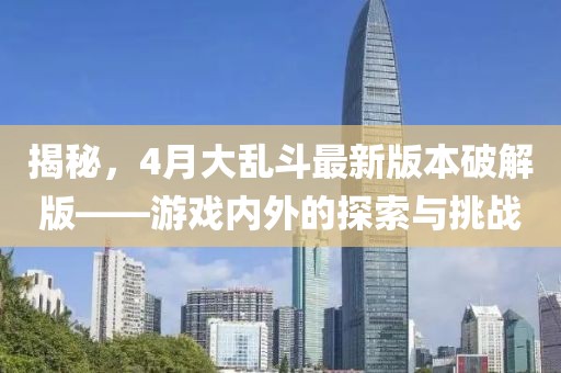 揭秘，4月大乱斗最新版本破解版——游戏内外的探索与挑战