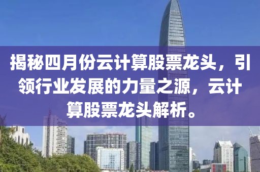 揭秘四月份云计算股票龙头，引领行业发展的力量之源，云计算股票龙头解析。