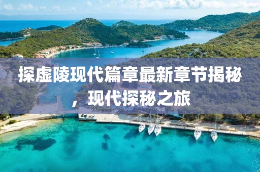 探虚陵现代篇章最新章节揭秘，现代探秘之旅