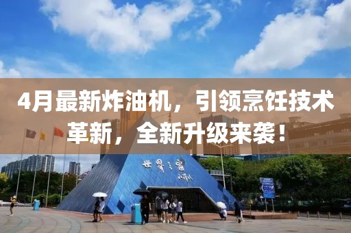 4月最新炸油机，引领烹饪技术革新，全新升级来袭！