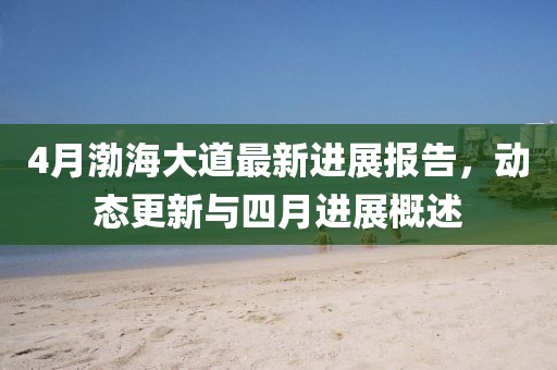4月渤海大道最新进展报告，动态更新与四月进展概述