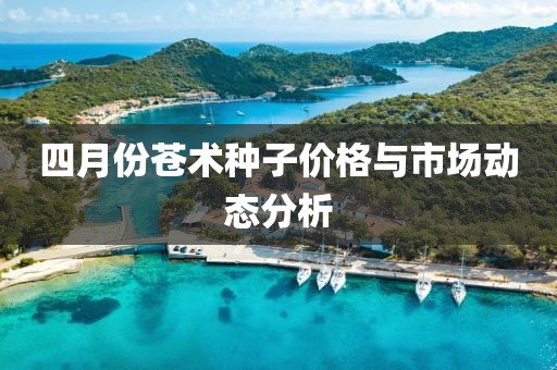 四月份苍术种子价格与市场动态分析