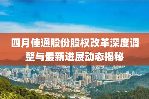 四月佳通股份股权改革深度调整与最新进展动态揭秘