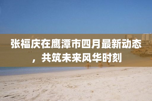 张福庆在鹰潭市四月最新动态，共筑未来风华时刻