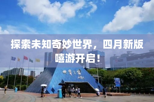 探索未知奇妙世界，四月新版嘻游开启！