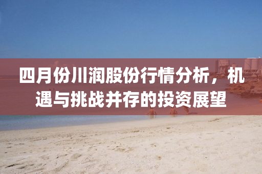 四月份川润股份行情分析，机遇与挑战并存的投资展望