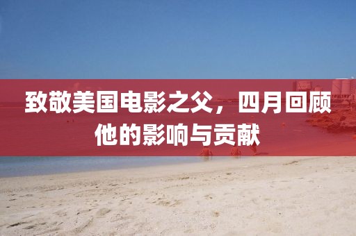 致敬美国电影之父，四月回顾他的影响与贡献