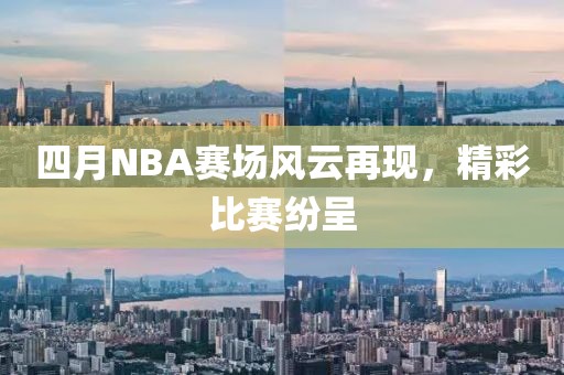 四月NBA赛场风云再现，精彩比赛纷呈