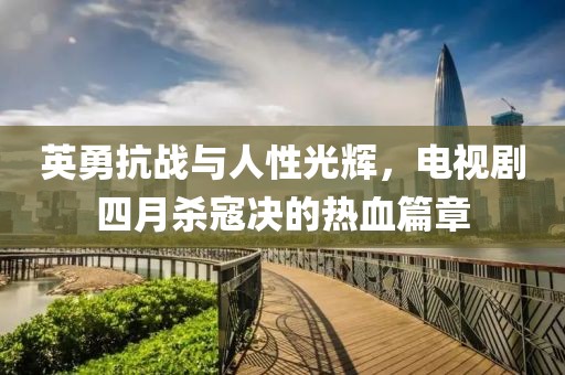 英勇抗战与人性光辉，电视剧四月杀寇决的热血篇章