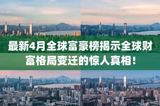 最新4月全球富豪榜揭示全球财富格局变迁的惊人真相！