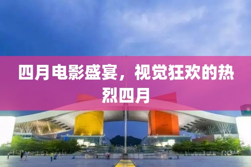 四月电影盛宴，视觉狂欢的热烈四月