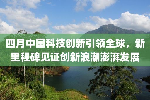 四月中国科技创新引领全球，新里程碑见证创新浪潮澎湃发展