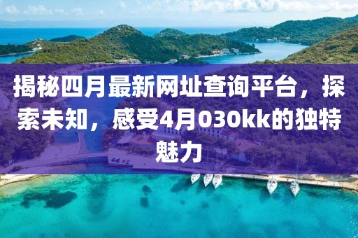 揭秘四月最新网址查询平台，探索未知，感受4月030kk的独特魅力