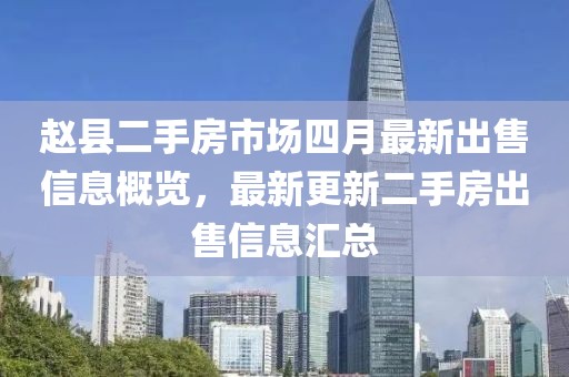 赵县二手房市场四月最新出售信息概览，最新更新二手房出售信息汇总