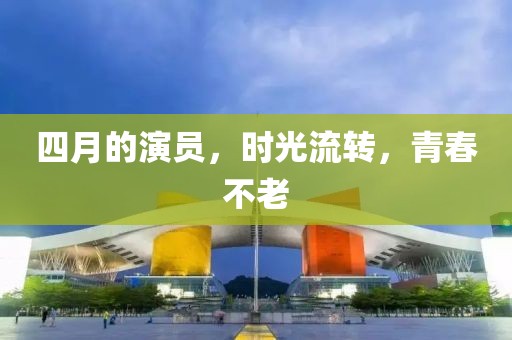 四月的演员，时光流转，青春不老
