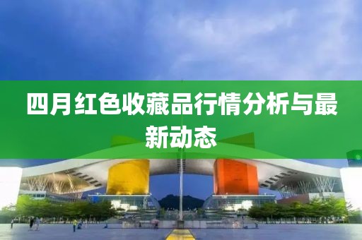 四月红色收藏品行情分析与最新动态