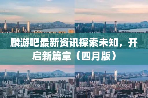 麟游吧最新资讯探索未知，开启新篇章（四月版）