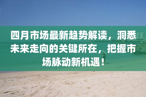 四月市场最新趋势解读，洞悉未来走向的关键所在，把握市场脉动新机遇！