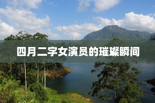 四月二字女演员的璀璨瞬间