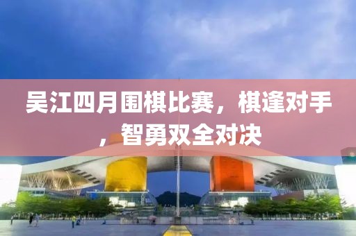 吴江四月围棋比赛，棋逢对手，智勇双全对决