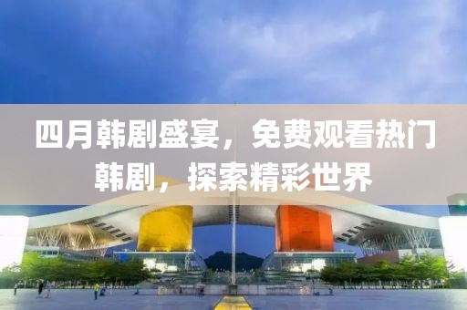 四月韩剧盛宴，免费观看热门韩剧，探索精彩世界