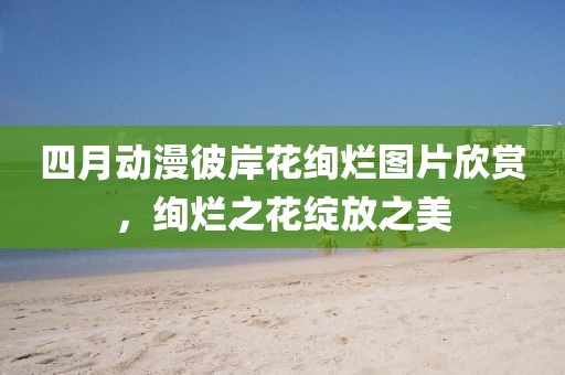 四月动漫彼岸花绚烂图片欣赏，绚烂之花绽放之美