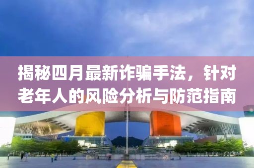 揭秘四月最新诈骗手法，针对老年人的风险分析与防范指南