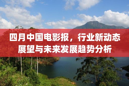 四月中国电影报，行业新动态展望与未来发展趋势分析