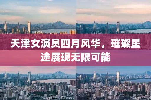 天津女演员四月风华，璀璨星途展现无限可能