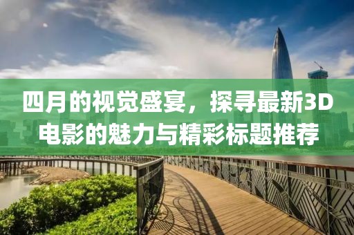 四月的视觉盛宴，探寻最新3D电影的魅力与精彩标题推荐